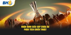 bk8 nhận đinh siêu cúp châu âu và phân tích chiến thuật